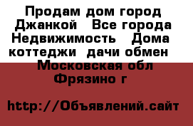 Продам дом город Джанкой - Все города Недвижимость » Дома, коттеджи, дачи обмен   . Московская обл.,Фрязино г.